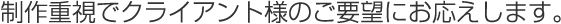 制作重視でクライアント様のご要望にお応えします。